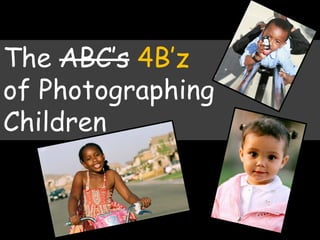 The ABC’s 4B’z
of Photographing
Children
 