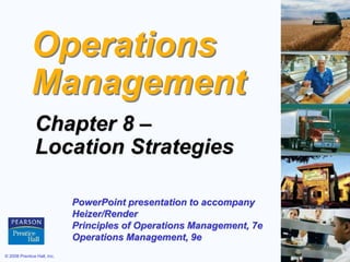 © 2008 Prentice Hall, Inc. 8 – 1
Operations
Management
Chapter 8 –
Location Strategies
PowerPoint presentation to accompany
Heizer/Render
Principles of Operations Management, 7e
Operations Management, 9e
 