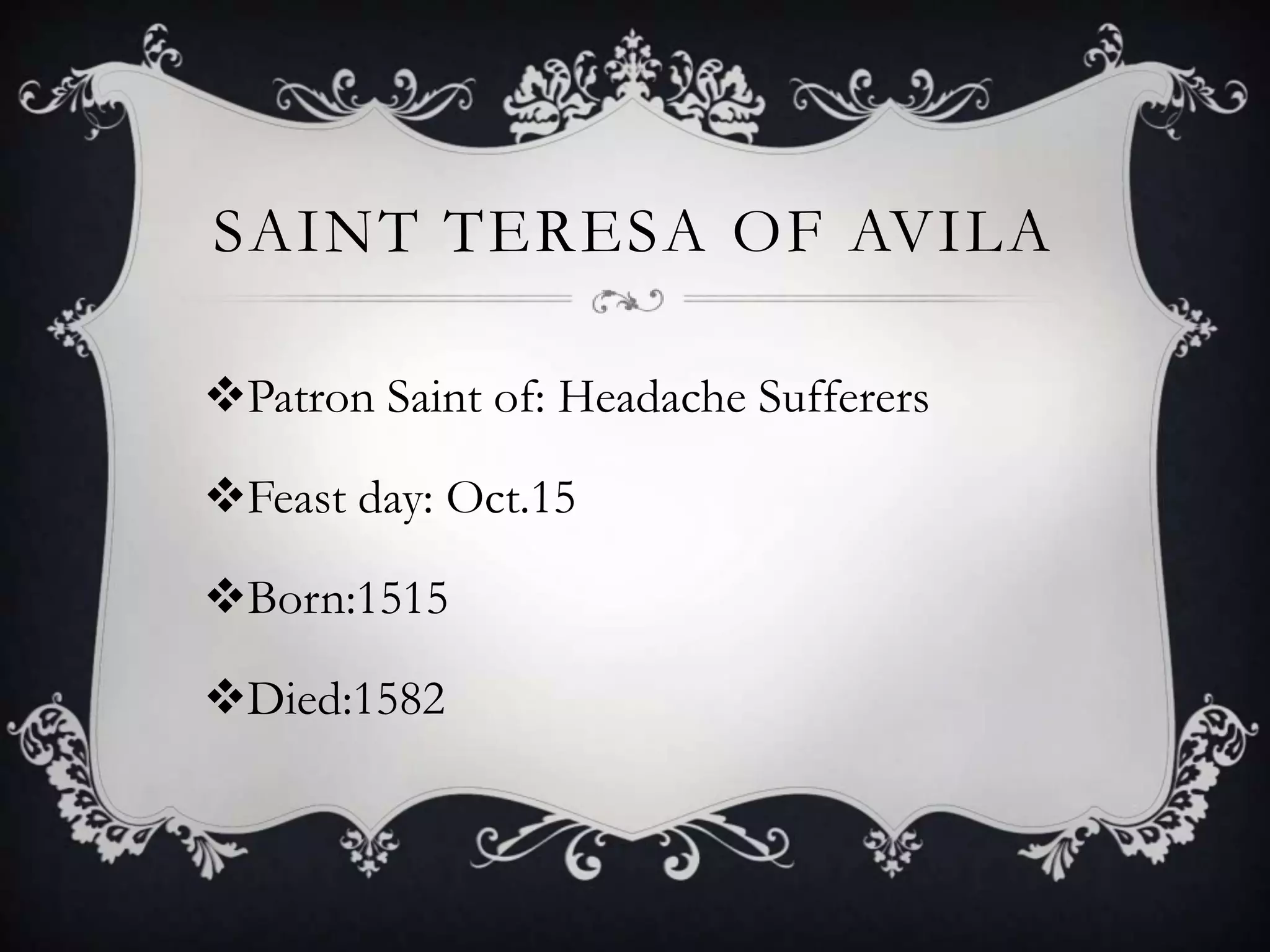 SAINT TERESA OF AVILA

Patron Saint of: Headache Sufferers

Feast day: Oct.15

Born:1515

Died:1582
 