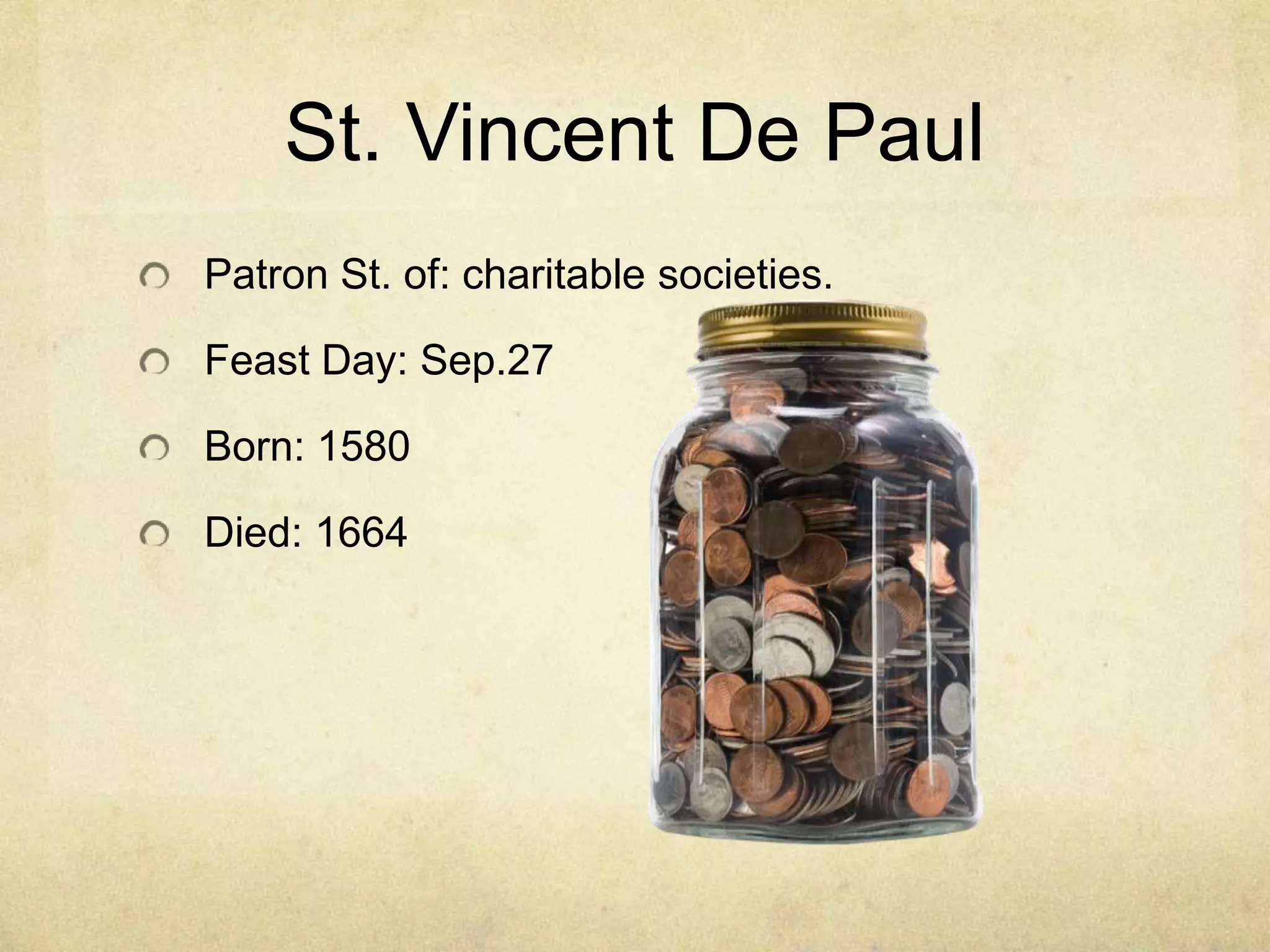 St. Vincent De Paul
Patron St. of: charitable societies.

Feast Day: Sep.27

Born: 1580

Died: 1664
 