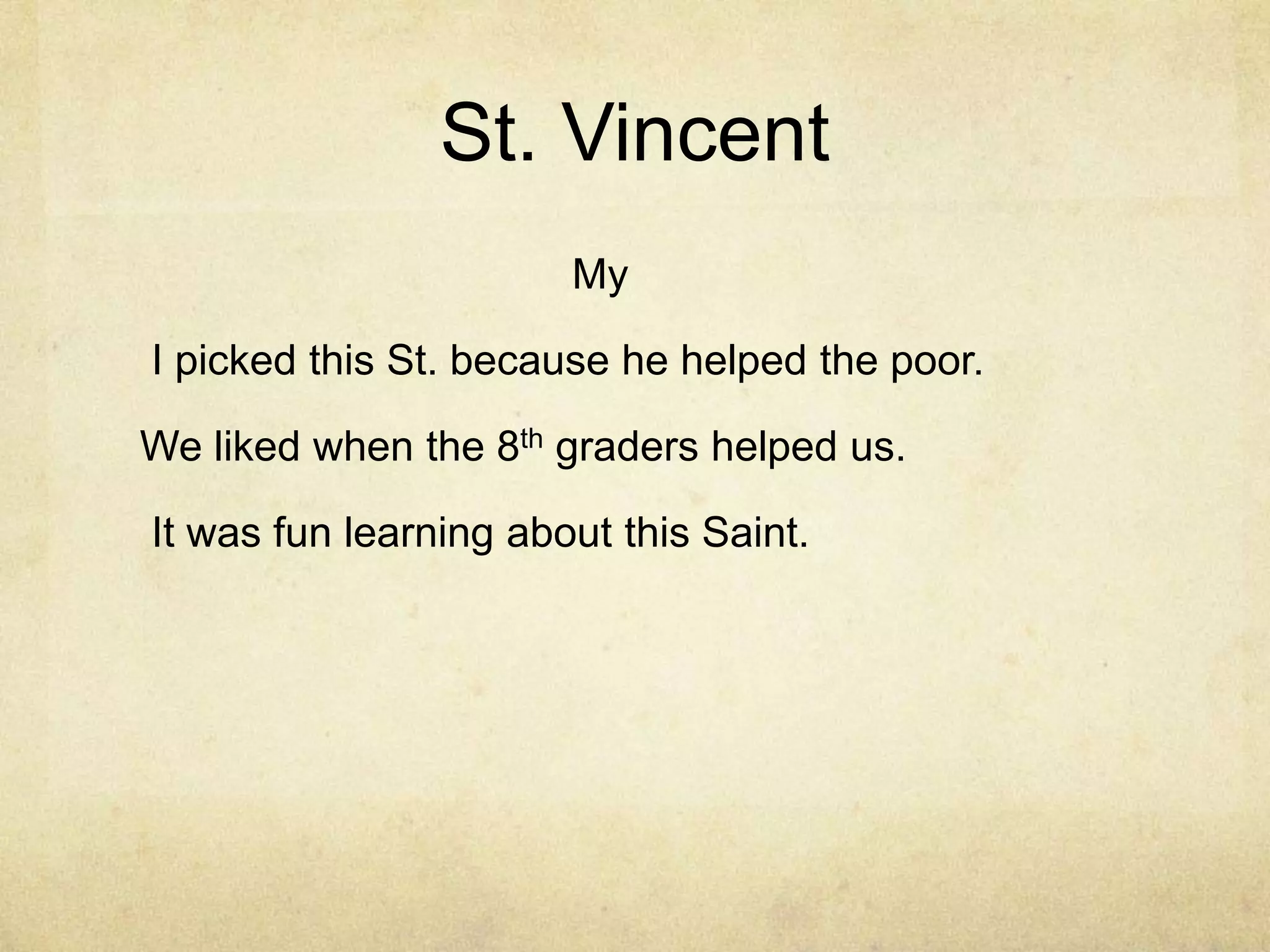St. Vincent
                       My

I picked this St. because he helped the poor.

We liked when the 8th graders helped us.

It was fun learning about this Saint.
 