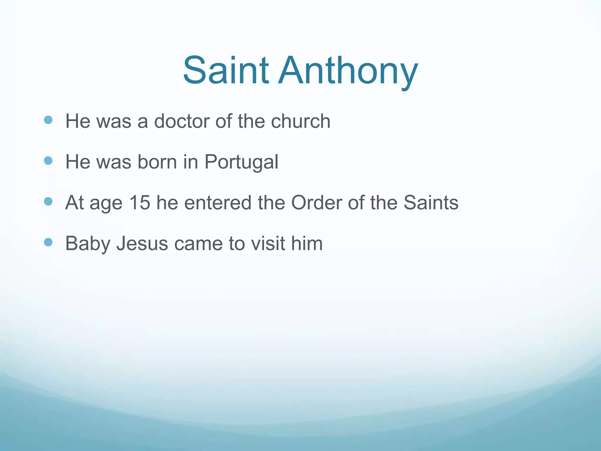 Saint Anthony
 He was a doctor of the church
 He was born in Portugal
 At age 15 he entered the Order of the Saints
 Baby Jesus came to visit him
 
