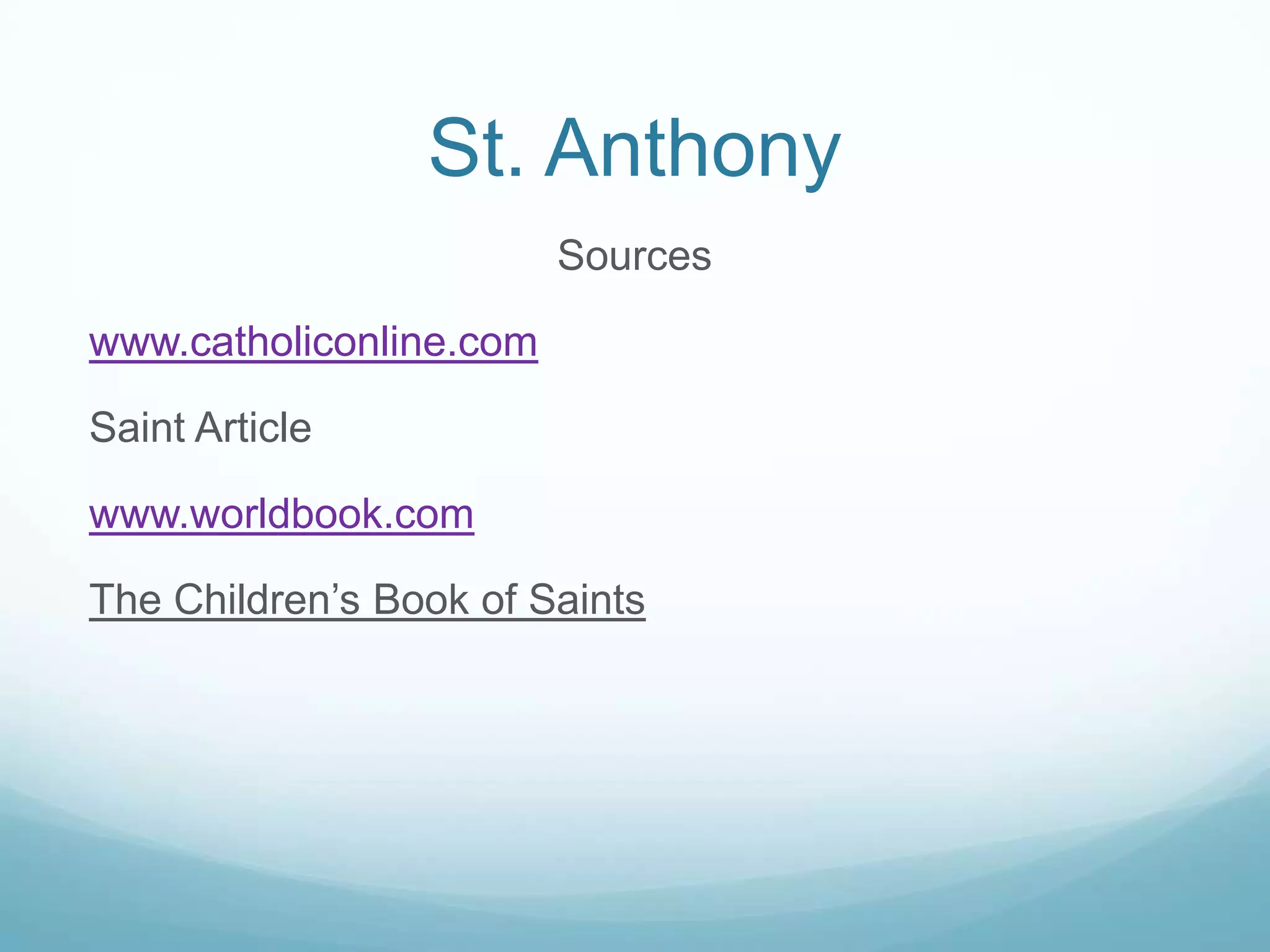 St. Anthony
                         Sources

www.catholiconline.com

Saint Article

www.worldbook.com

The Children’s Book of Saints
 