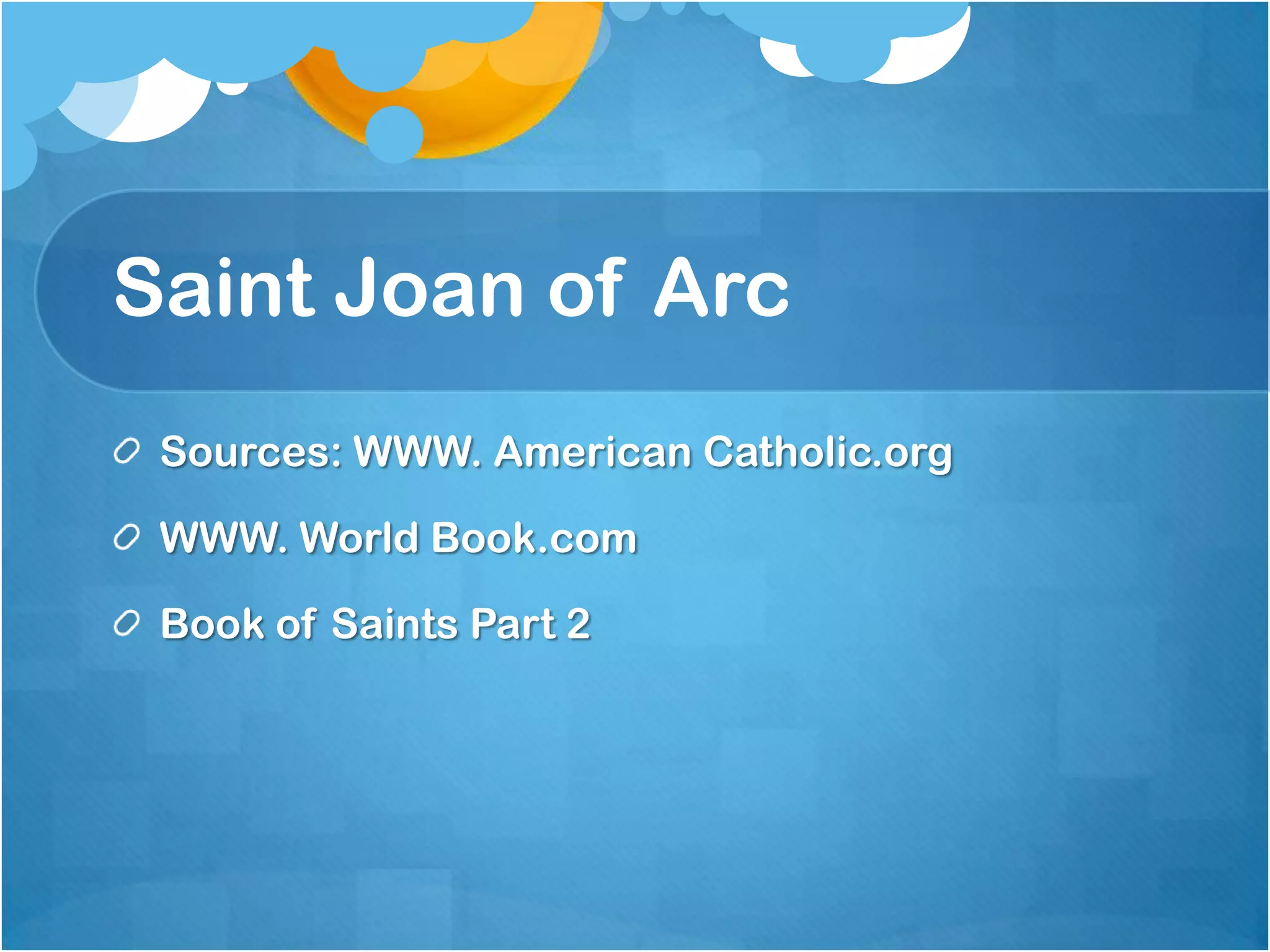 Saint Joan of Arc
 Sources: WWW. American Catholic.org

 WWW. World Book.com

 Book of Saints Part 2
 