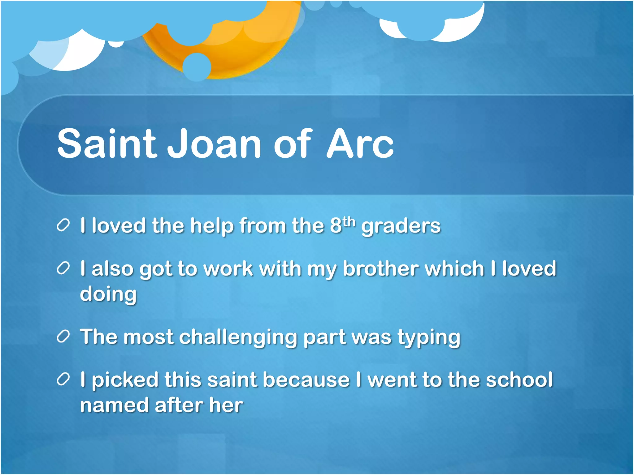 Saint Joan of Arc
 I loved the help from the 8th graders

 I also got to work with my brother which I loved
 doing

 The most challenging part was typing

 I picked this saint because I went to the school
 named after her
 