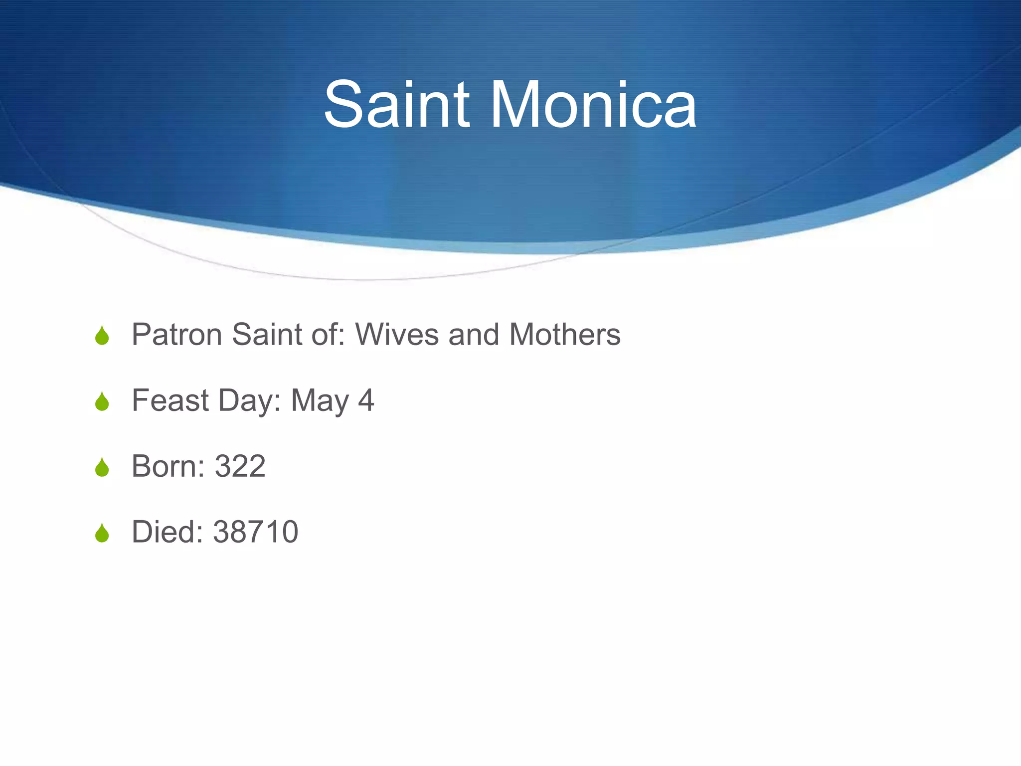 Saint Monica


S Patron Saint of: Wives and Mothers

S Feast Day: May 4

S Born: 322

S Died: 38710
 