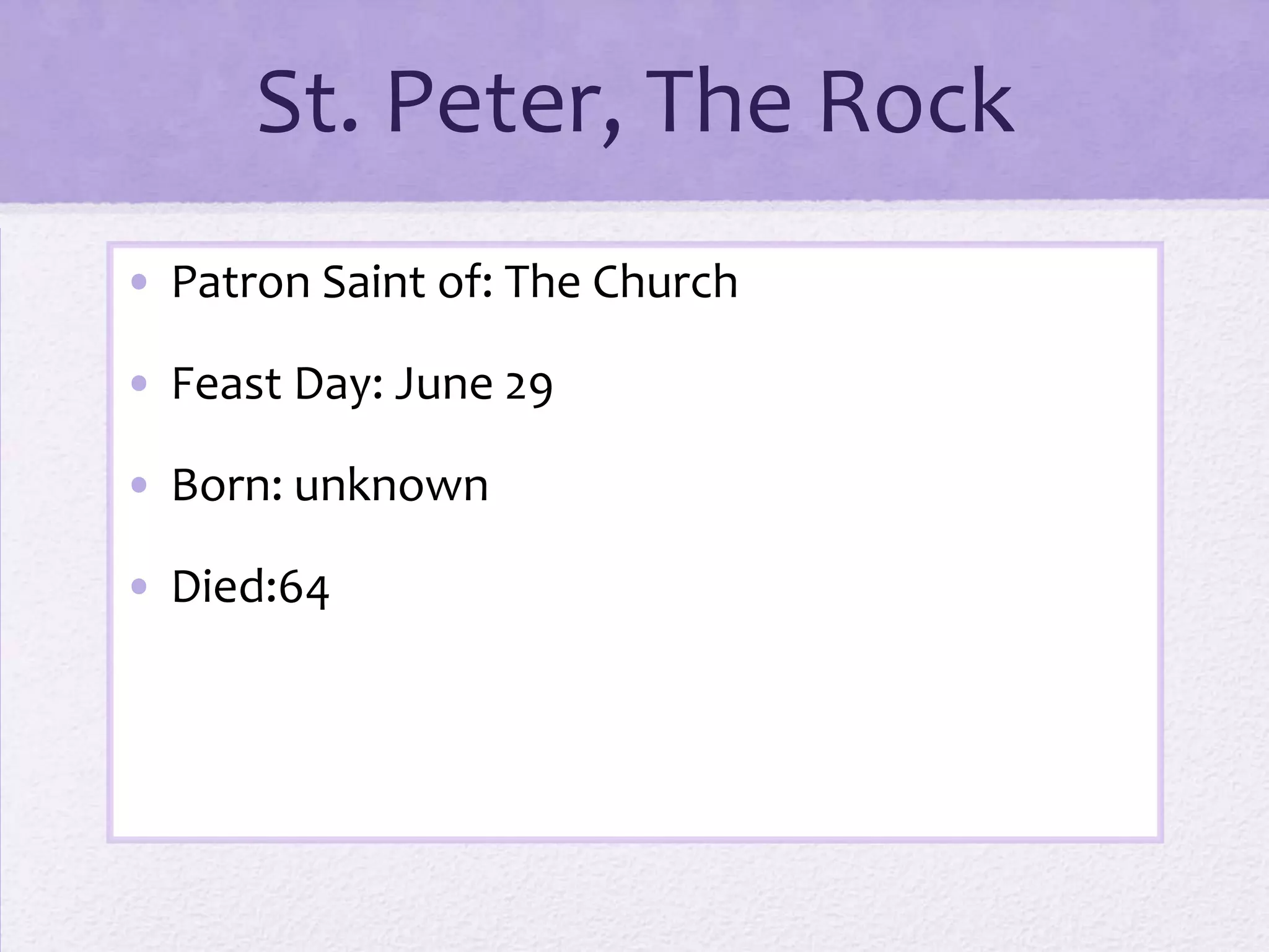 St. Peter, The Rock
• Patron Saint of: The Church

• Feast Day: June 29

• Born: unknown

• Died:64
 