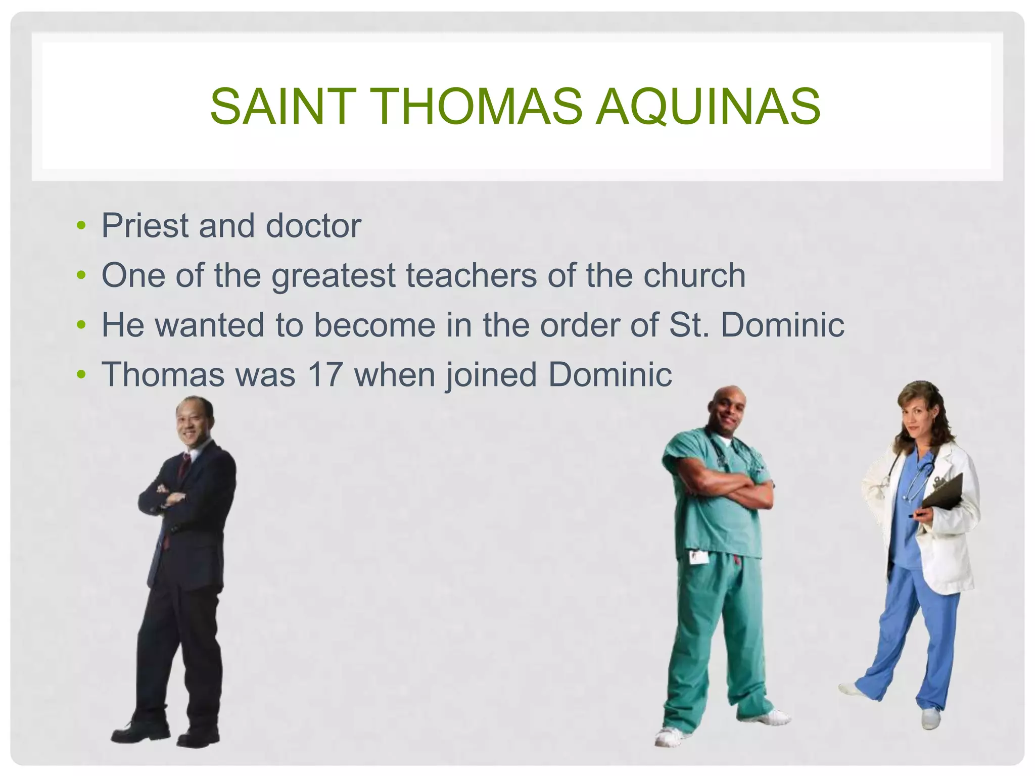 SAINT THOMAS AQUINAS

•   Priest and doctor
•   One of the greatest teachers of the church
•   He wanted to become in the order of St. Dominic
•   Thomas was 17 when joined Dominic
 