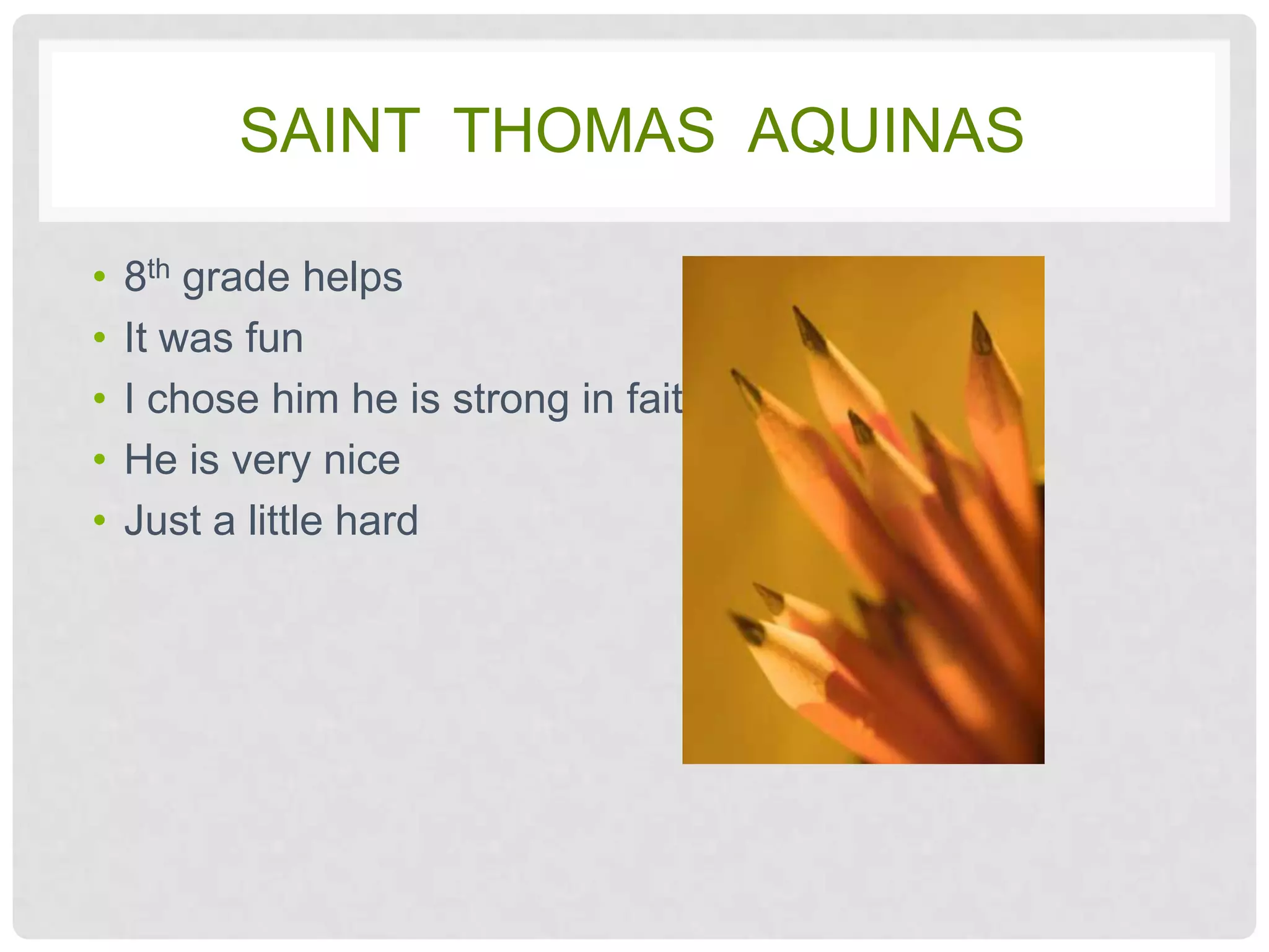 SAINT THOMAS AQUINAS

•   8th grade helps
•   It was fun
•   I chose him he is strong in faith
•   He is very nice
•   Just a little hard
 