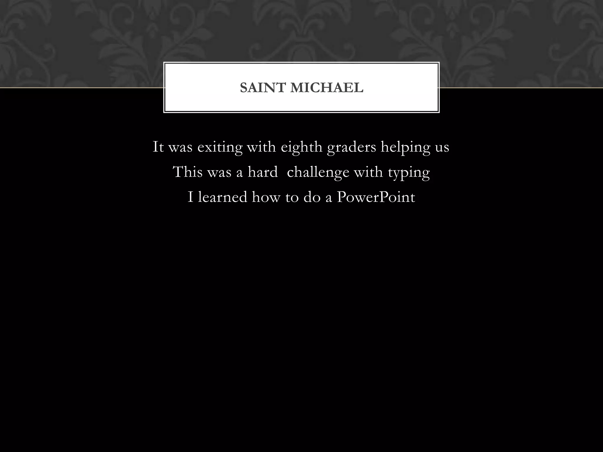 SAINT MICHAEL


It was exiting with eighth graders helping us
   This was a hard challenge with typing
     I learned how to do a PowerPoint
 