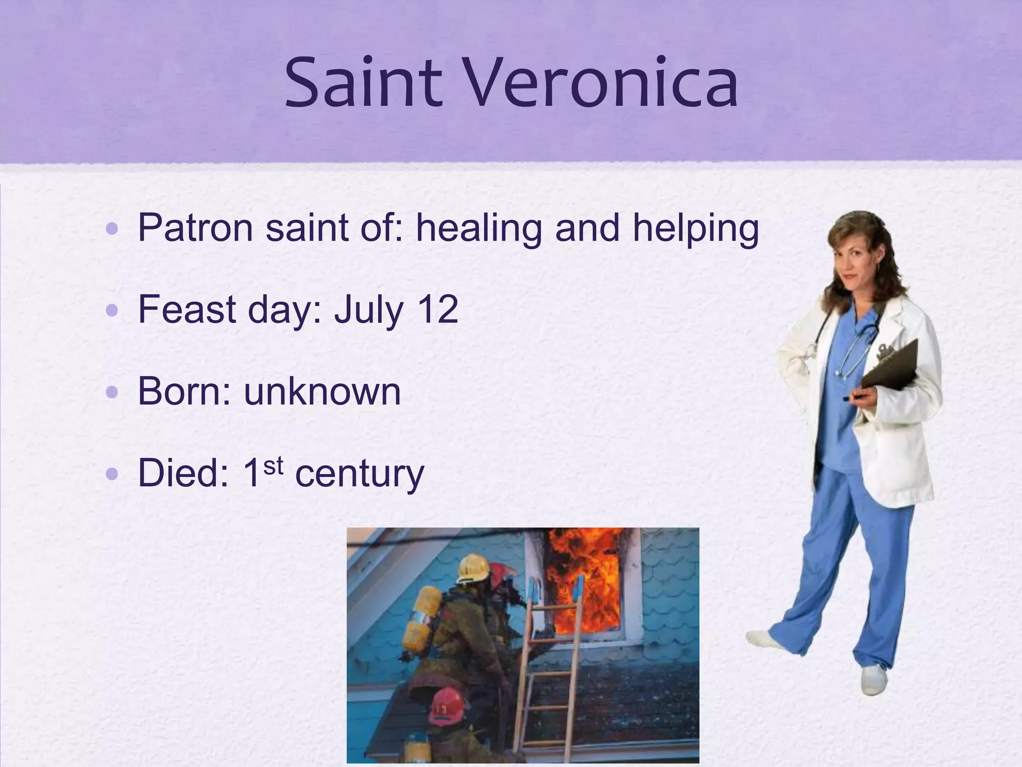 Saint Veronica
• Patron saint of: healing and helping

• Feast day: July 12

• Born: unknown

• Died: 1st century
 
