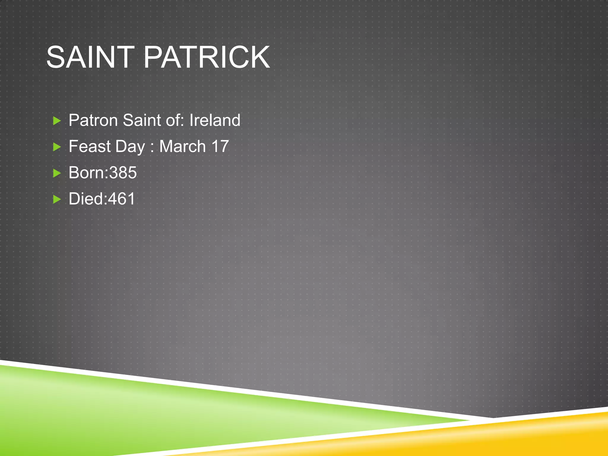 SAINT PATRICK
 Patron Saint of: Ireland
 Feast Day : March 17
 Born:385
 Died:461
 