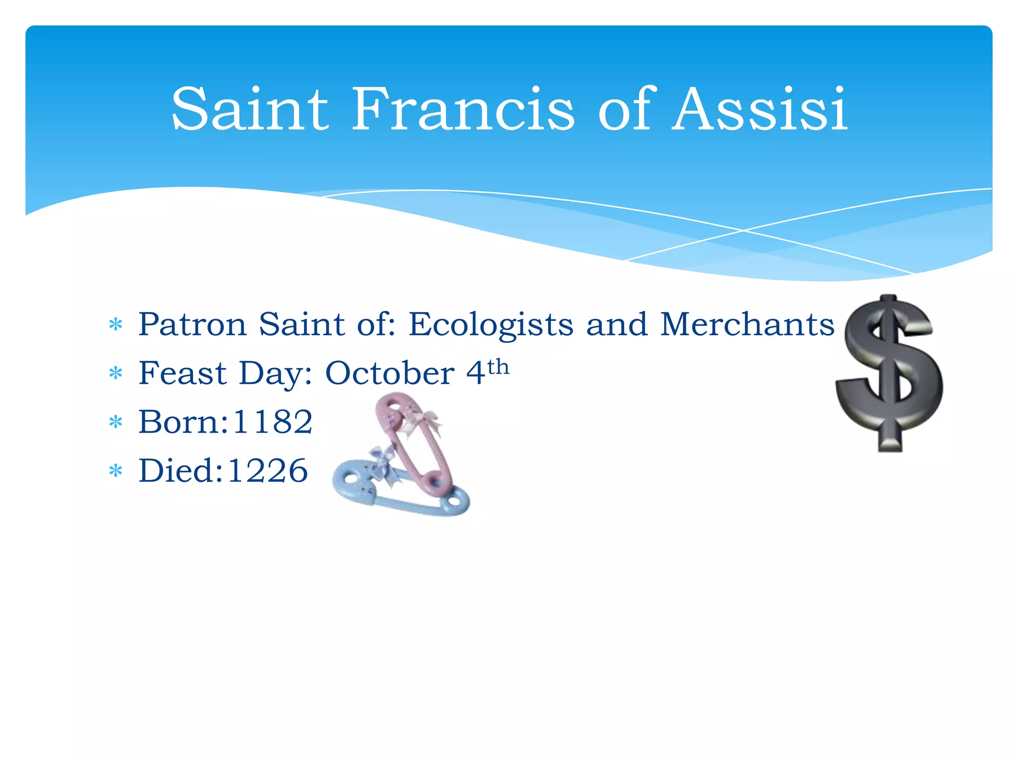 Saint Francis of Assisi


Patron Saint of: Ecologists and Merchants
Feast Day: October 4th
Born:1182
Died:1226
 
