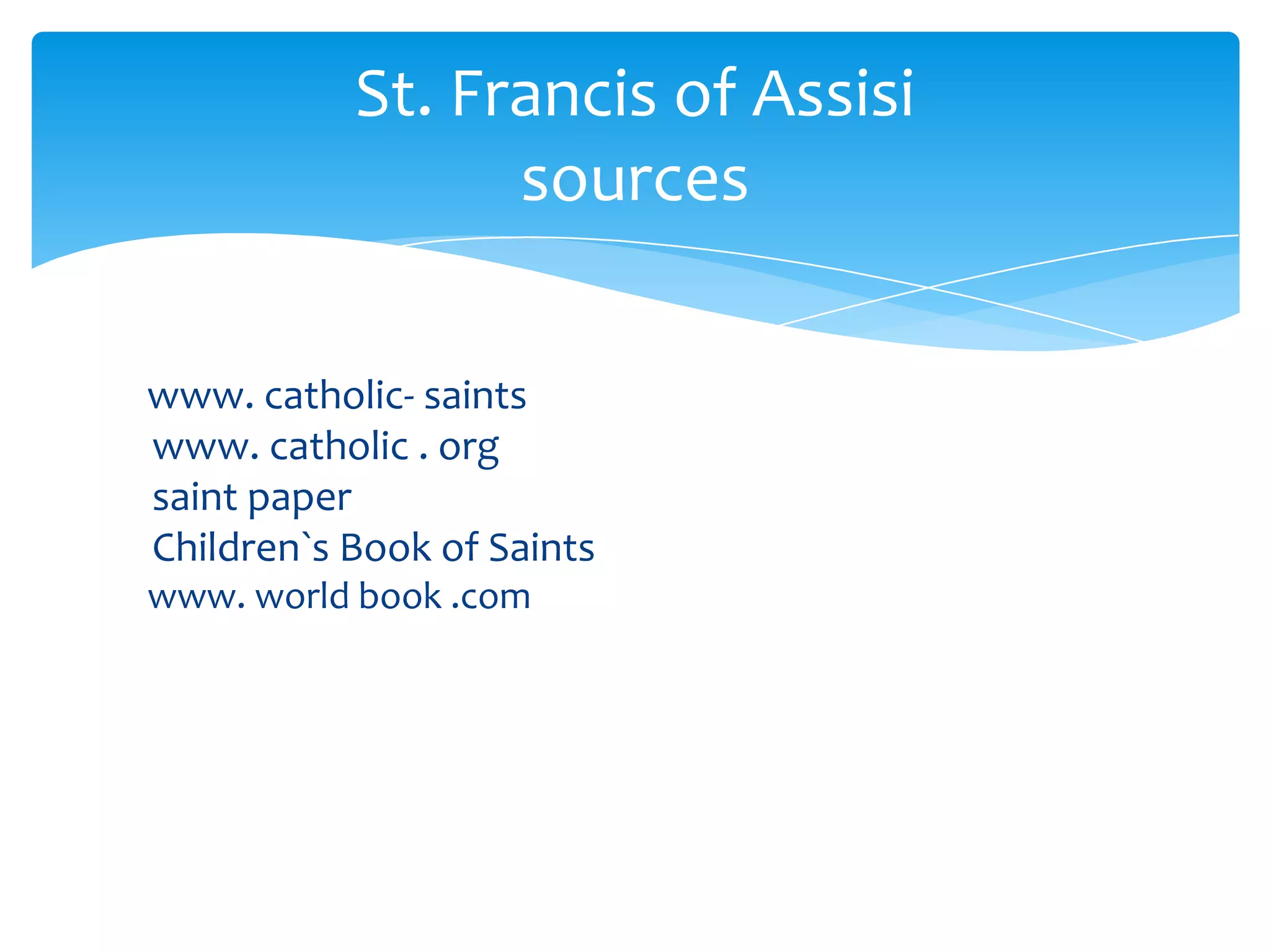 St. Francis of Assisi
                 sources

www. catholic- saints
www. catholic . org
saint paper
Children`s Book of Saints
www. world book .com
 
