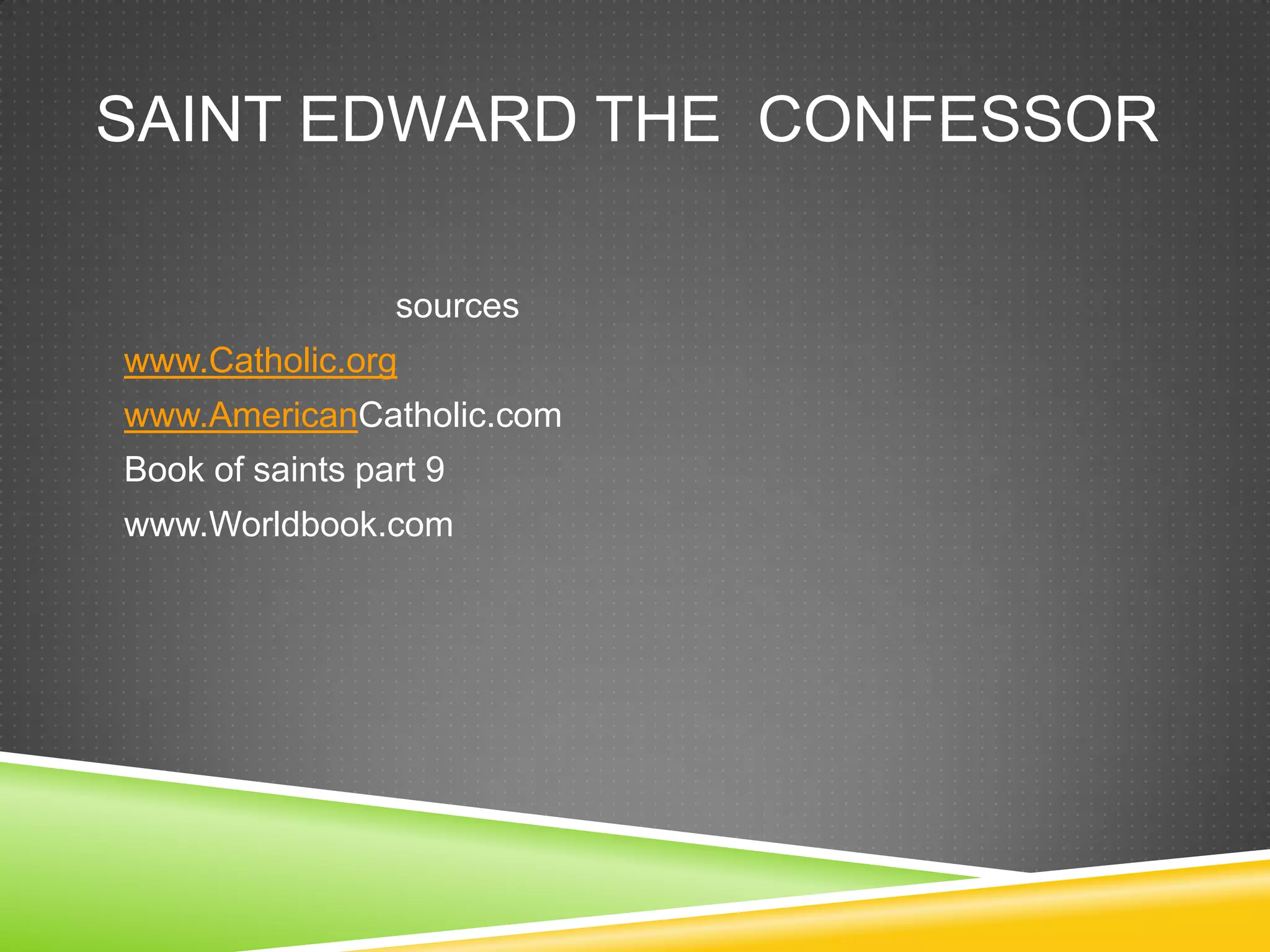SAINT EDWARD THE CONFESSOR

                 sources
www.Catholic.org
www.AmericanCatholic.com
Book of saints part 9
www.Worldbook.com
 