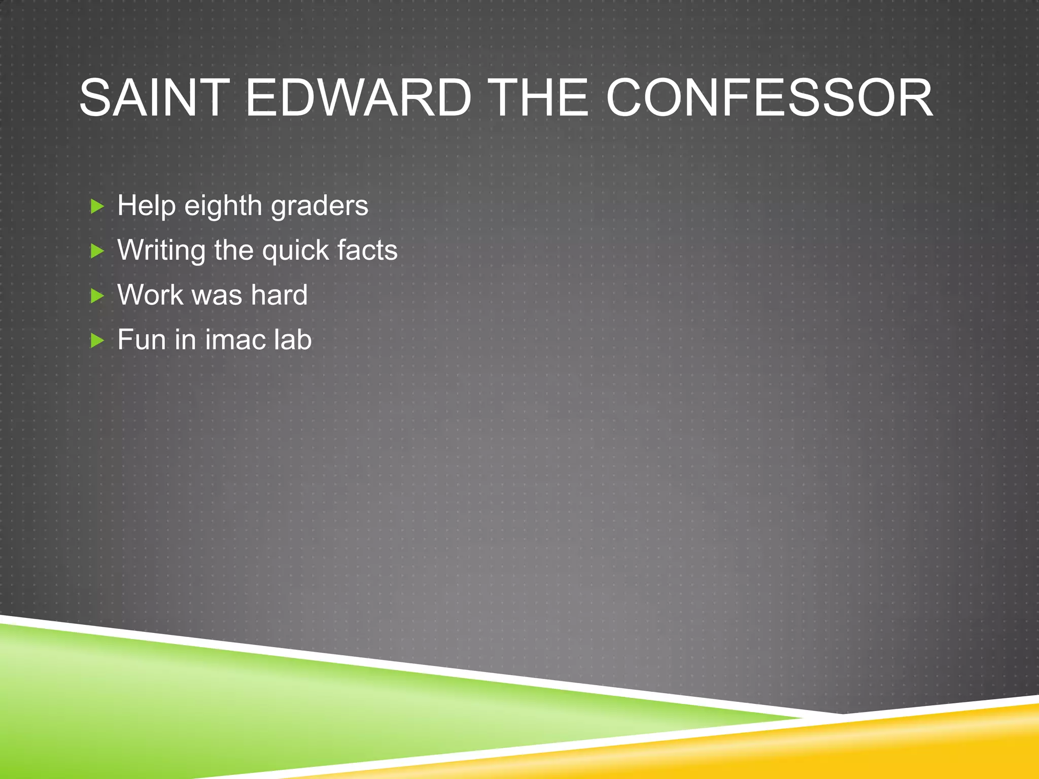 SAINT EDWARD THE CONFESSOR
 Help eighth graders
 Writing the quick facts
 Work was hard
 Fun in imac lab
 
