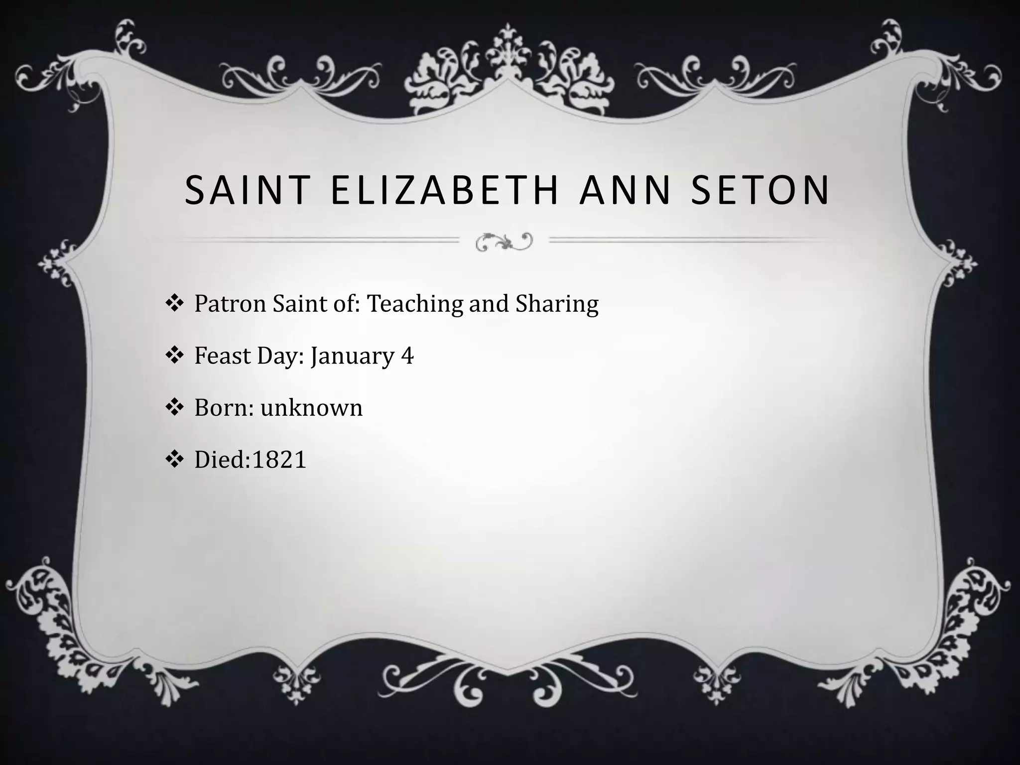 SAINT ELIZABETH ANN SETON

 Patron Saint of: Teaching and Sharing

 Feast Day: January 4

 Born: unknown

 Died:1821
 