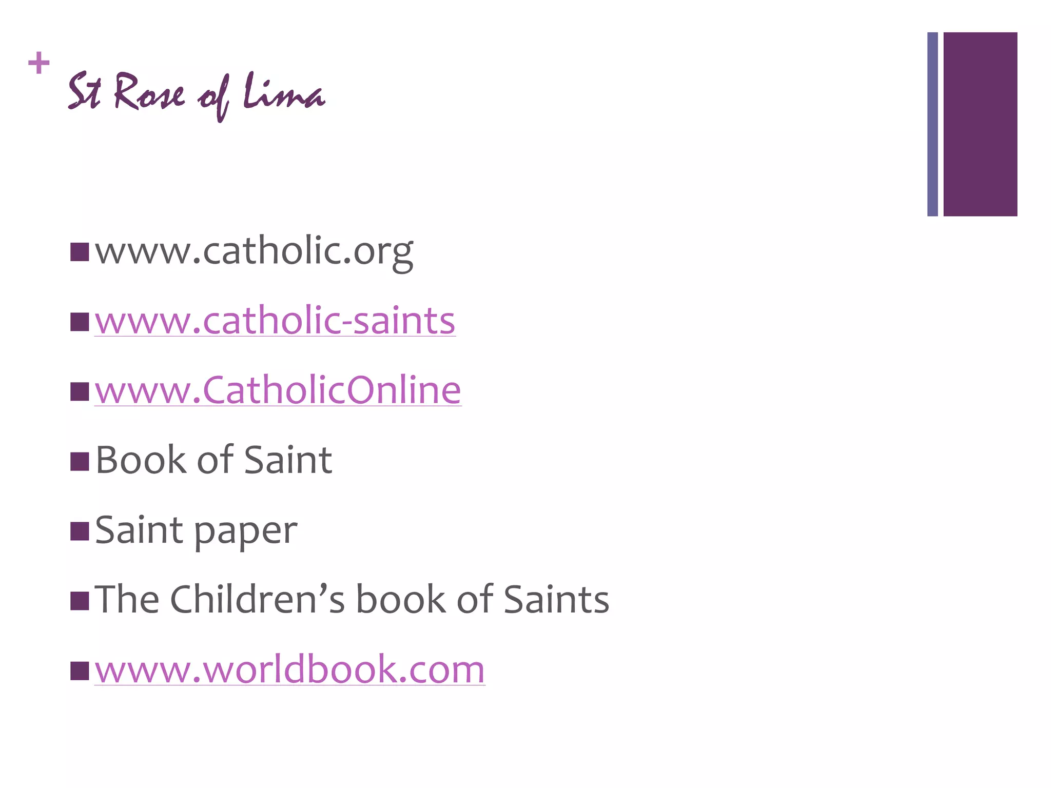 +
    St Rose of Lima

     www.catholic.org

     www.catholic-saints

     www.CatholicOnline

     Book of Saint

     Saint paper

     The Children’s book of Saints

     www.worldbook.com
 