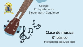 Colegio
Conquistadores
Sindempart - Coquimbo
Clase de música
3° básico
Profesor: Rodrigo Araya Tapia
 