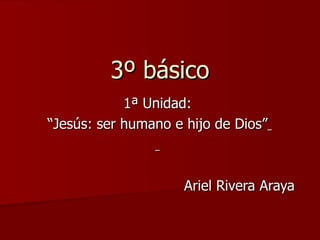 3º básico 1ª Unidad: “ Jesús: ser humano e hijo de Dios”   Ariel Rivera Araya 