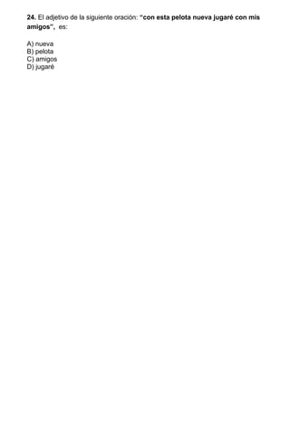 24. El adjetivo de la siguiente oración: “con esta pelota nueva jugaré con mis
amigos”, es:
A) nueva
B) pelota
C) amigos
D) jugaré
 