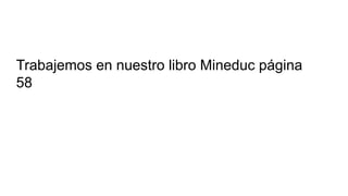 Trabajemos en nuestro libro Mineduc página
58
 
