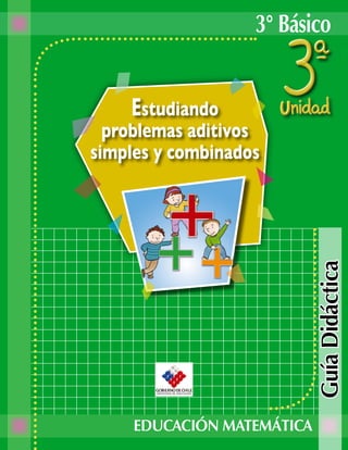 3° Básico


    Estudiando
  problemas aditivos
simples y combinados




                            Guía Didáctica


     EDUCACIÓN MATEMÁTICA
 