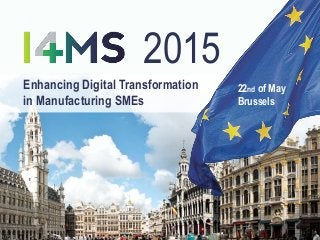 Enhancing Digital Transformation
in Manufacturing SMEs
22nd of May
Brussels
2015
1
 