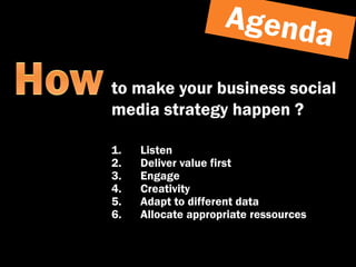 to make your business social
media strategy happen ?

1.   Listen
2.   Deliver value first
3.   Engage
4.   Creativity
5. ...