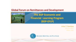 The BSP Economic and
Financial Learning Program
(BSP-EFLP)
Aries T. Gamboa
18 June 2015
Milan, Italy
Global Forum on Remittances and Development
 