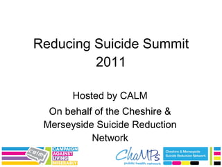 Reducing Suicide Summit 2011 Hosted by CALM On behalf of the Cheshire & Merseyside Suicide Reduction Network 