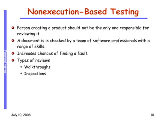 Nonexecution-Based Testing Person creating a product should not be the only one responsible for reviewing it. A document is is checked by a team of software professionals with a range of skills. Increases chances of finding a fault. Types of reviews Walkthroughs Inspections 