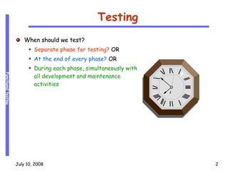 Testing When should we test? Separate phase for testing?  OR At the end of every phase?  OR During each phase, simultaneously with all development and maintenance activities 