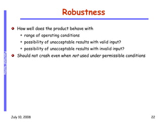 Robustness How well does the product behave with range of operating conditions possibility of unacceptable results with valid input? possibility of unacceptable results with invalid input? Should not crash even when  not  used under permissible conditions 