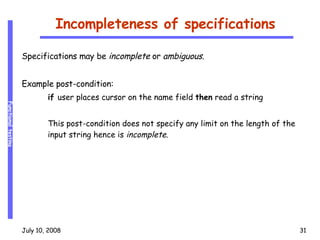 Incompleteness of specifications Specifications may be  incomplete  or  ambiguous . Example post-condition:  if  user places cursor on the name field  then  read a string  This post-condition does not specify any limit on the length of the input string hence is  incomplete . 