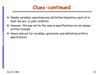 Clues-continued Ideally  variables, operations  and  definitions  should be a part of at least one pre- or post-condition. However, this may not be the case as specifications are not always written formally. Hence look out for variables, operations, and definitions within a specification! 