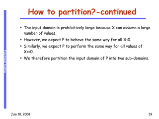How to partition?-continued The input domain is prohibitively large because X can assume a large number of values. However, we expect P to behave the same way for all X<0.  Similarly, we expect P to perform the same way for all values of X>=0.  We therefore partition the input domain of P into two sub-domains. 