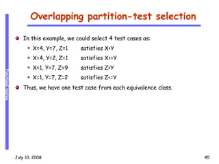 Overlapping partition-test selection In this example, we could select 4 test cases as: X=4, Y=7, Z=1 satisfies X<Y X=4, Y=2, Z=1 satisfies X>=Y X=1, Y=7, Z=9 satisfies Z>Y X=1, Y=7, Z=2 satisfies Z<=Y Thus, we have one test case from each equivalence class. 