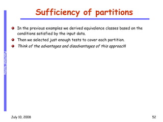 Sufficiency of partitions In the previous examples we derived equivalence classes based on the conditions satisfied by the input data. Then we selected just enough tests to cover each partition. Think of the advantages and disadvantages of this approach !  