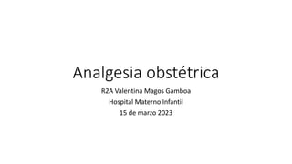 Analgesia obstétrica
R2A Valentina Magos Gamboa
Hospital Materno Infantil
15 de marzo 2023
 