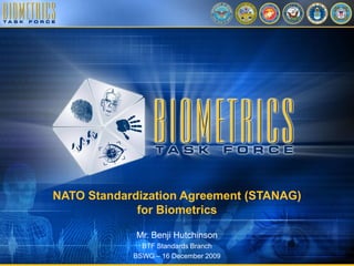 NATO Standardization Agreement (STANAG)
             for Biometrics

             Mr. Benji Hutchinson
              BTF Standards Branch
            BSWG – 16 December 2009
 
