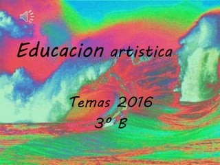 Educacion artistica
Temas 2016
3º B
 