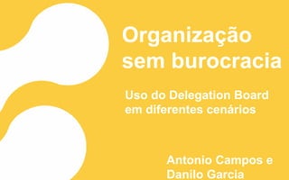 Organização
sem burocracia
Uso do Delegation Board
em diferentes cenários
Antonio Campos e
Danilo Garcia
 