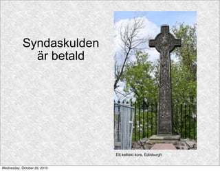 Syndaskulden
              är betald




                              Ett keltiskt kors, Edinburgh


Wednesday, October 20, 2010
 