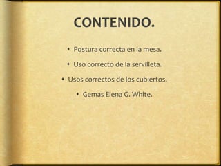CONTENIDO.
 Postura correcta en la mesa.
 Uso correcto de la servilleta.
 Usos correctos de los cubiertos.
 Gemas Elena G. White.
 