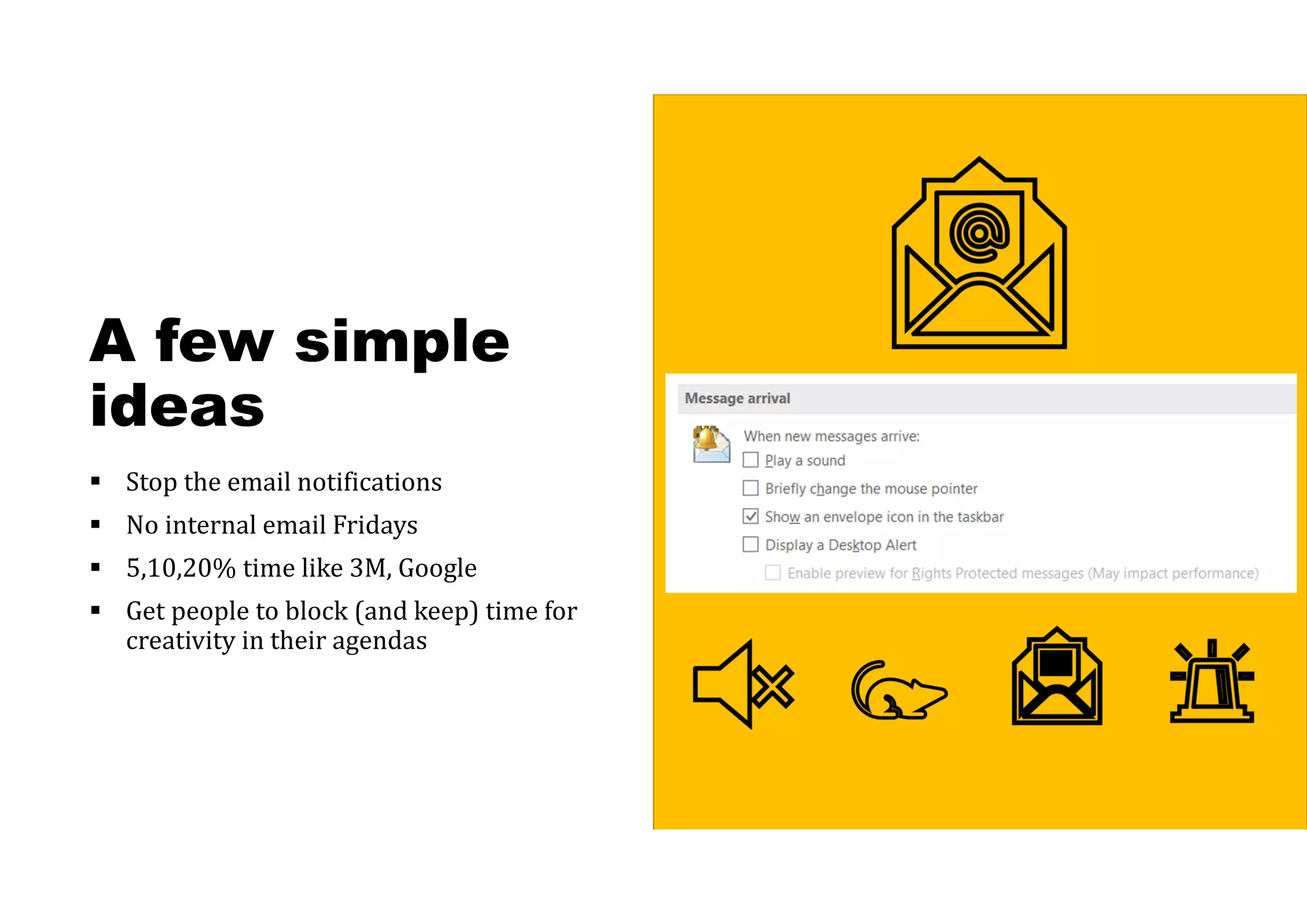 A few simple
ideas
 Stop the email notifications
 No internal email Fridays
 5,10,20% time like 3M, Google
 Get people to block (and keep) time for
creativity in their agendas
 
