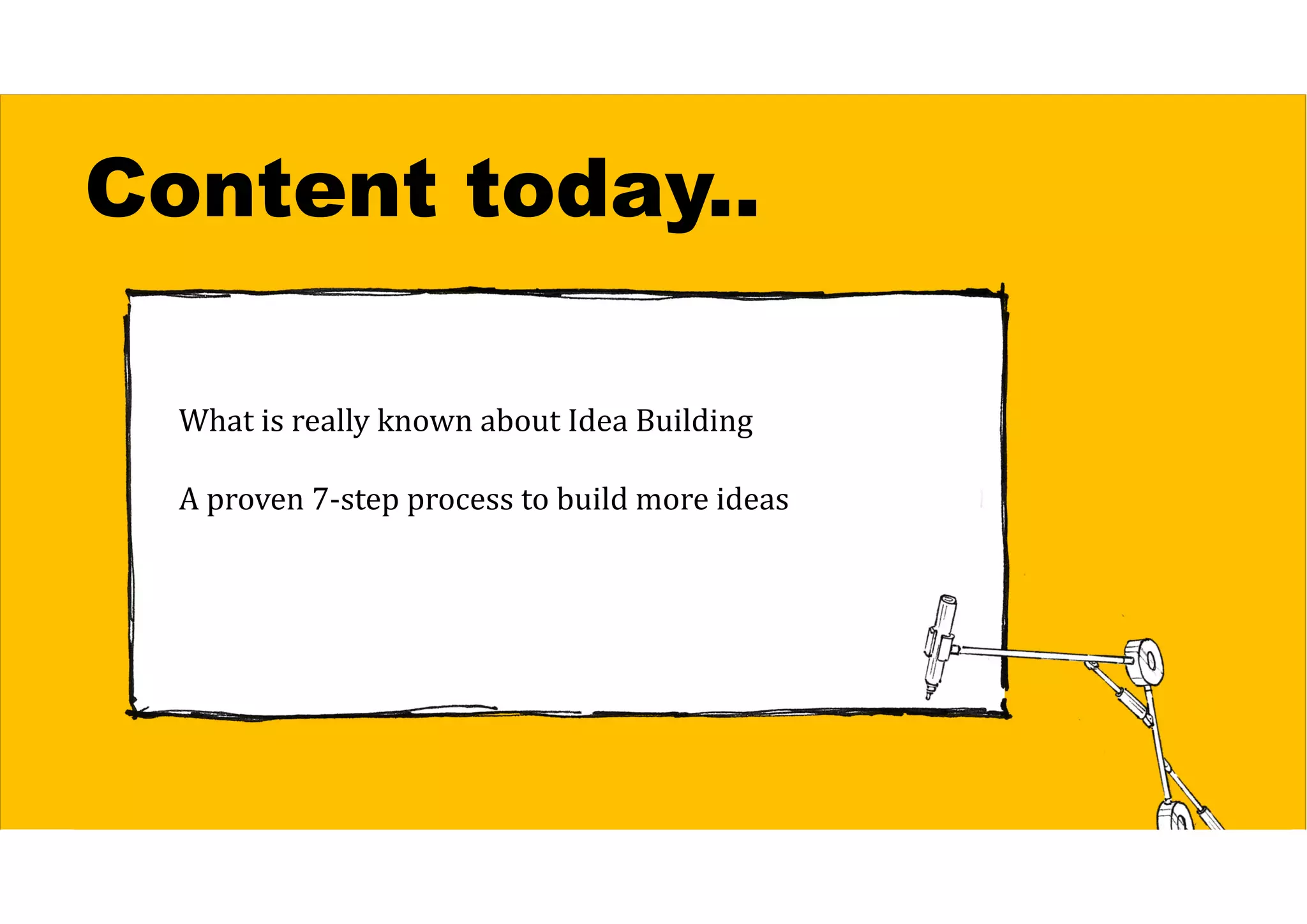 Content today..
What is really known about Idea Building
A proven 7-step process to build more ideas
 