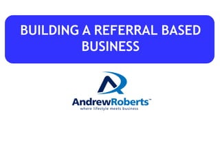 BUILDING A REFERRAL BASED
BUSINESS
 