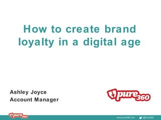 www.pure360.com @Pure360
How to create brand
loyalty in a digital age
Ashley Joyce
Account Manager
 