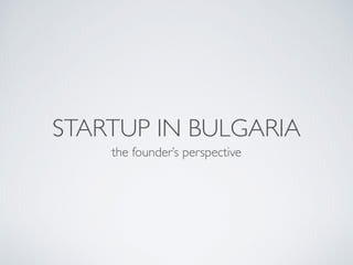 STARTUP IN BULGARIA
the founder’s perspective
 